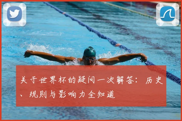 关于世界杯的疑问一次解答：历史、规则与影响力全知道