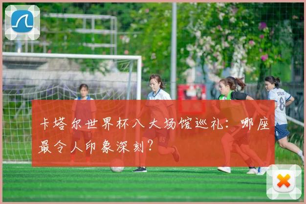 卡塔尔世界杯八大场馆巡礼：哪座最令人印象深刻？