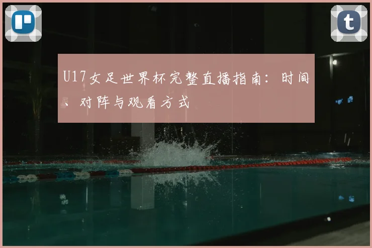 U17女足世界杯完整直播指南：时间、对阵与观看方式