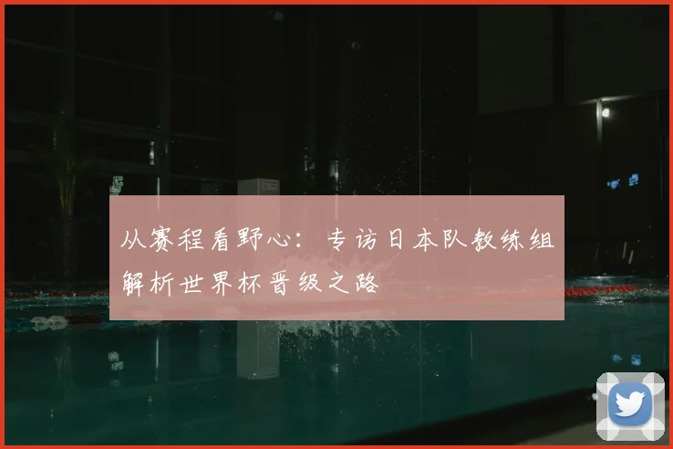从赛程看野心：专访日本队教练组解析世界杯晋级之路