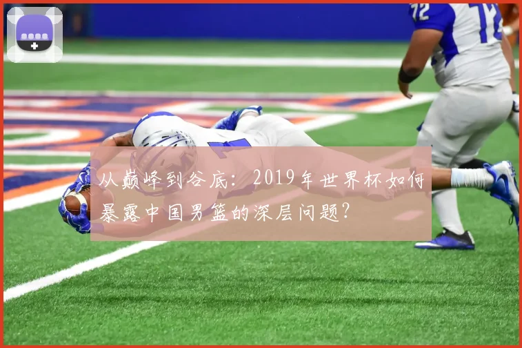从巅峰到谷底：2019年世界杯如何暴露中国男篮的深层问题？