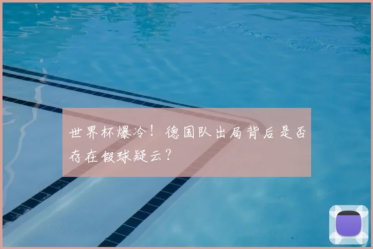 世界杯爆冷！德国队出局背后是否存在假球疑云？