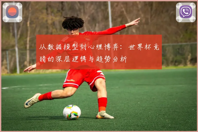 从数据模型到心理博弈：世界杯竞猜的深层逻辑与趋势分析