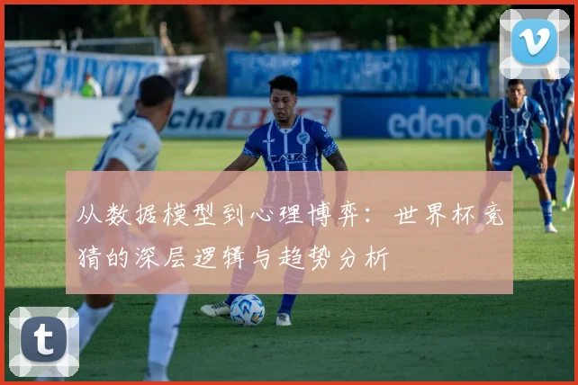 从数据模型到心理博弈：世界杯竞猜的深层逻辑与趋势分析