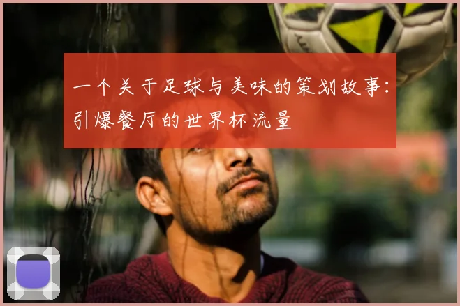 一个关于足球与美味的策划故事:引爆餐厅的世界杯流量