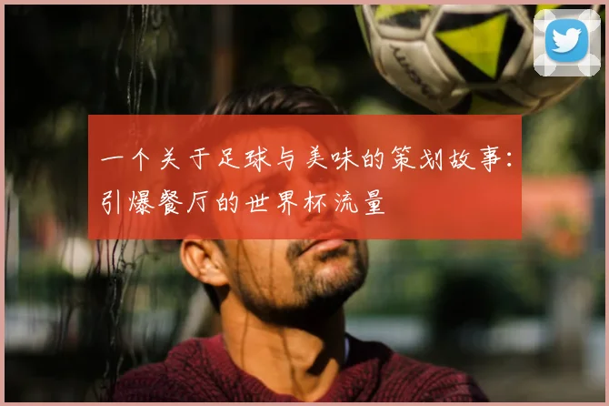 一个关于足球与美味的策划故事:引爆餐厅的世界杯流量