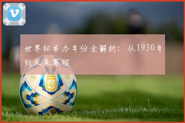 世界杯举办年份全解析:从1930年到未来赛程