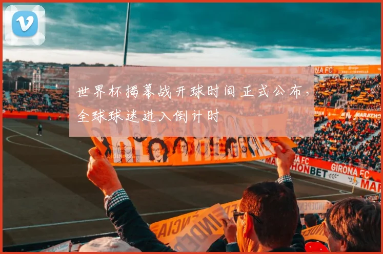 世界杯揭幕战开球时间正式公布，全球球迷进入倒计时