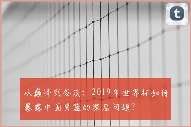 从巅峰到谷底：2019年世界杯如何暴露中国男篮的深层问题？