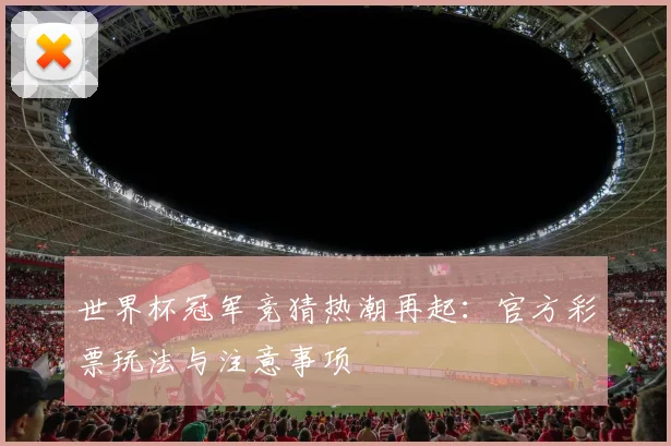 世界杯冠军竞猜热潮再起：官方彩票玩法与注意事项