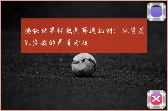 揭秘世界杯裁判筛选机制：从资质到实战的严苛考核