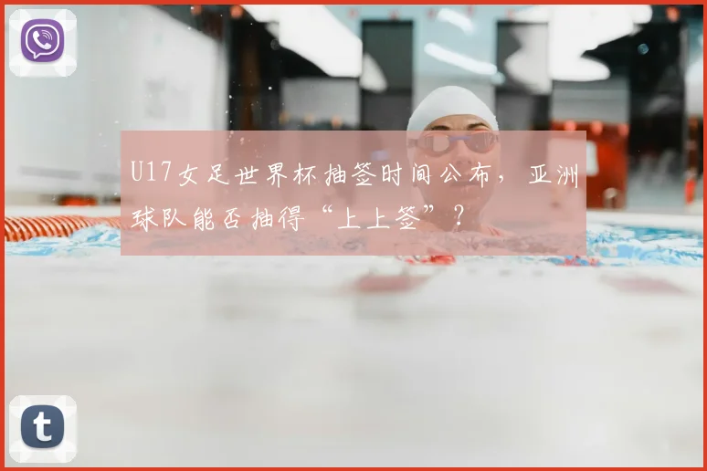 U17女足世界杯抽签时间公布，亚洲球队能否抽得“上上签”？