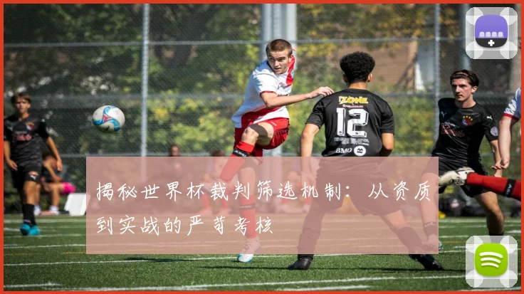 揭秘世界杯裁判筛选机制：从资质到实战的严苛考核