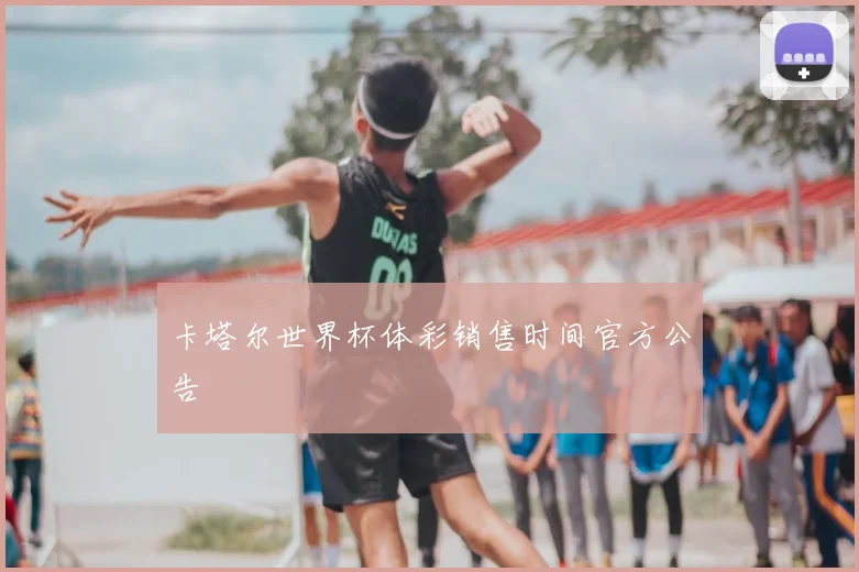卡塔尔世界杯体彩销售时间官方公告