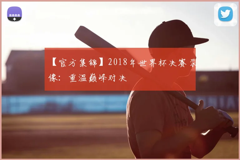 【官方集锦】2018年世界杯决赛录像：重温巅峰对决