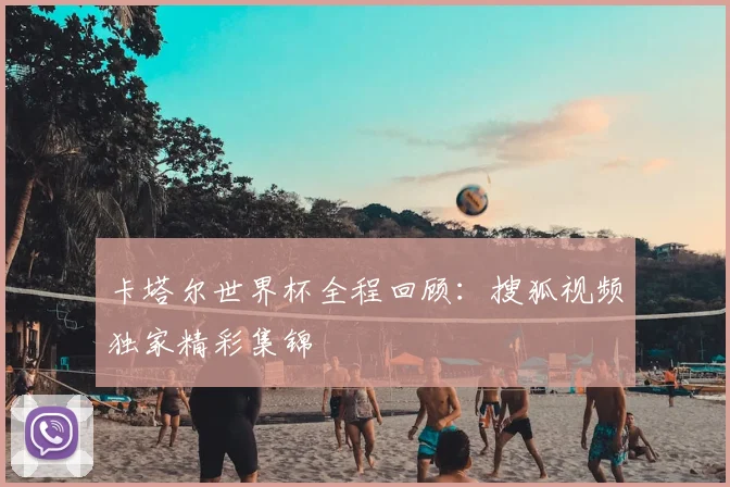 卡塔尔世界杯全程回顾：搜狐视频独家精彩集锦