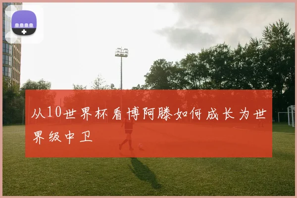 从10世界杯看博阿滕如何成长为世界级中卫