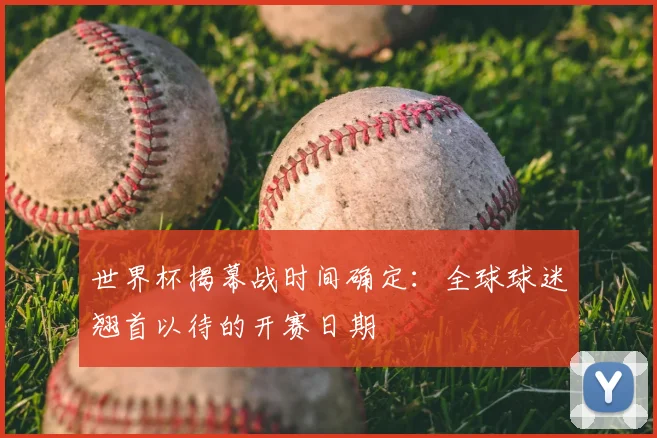 世界杯揭幕战时间确定：全球球迷翘首以待的开赛日期