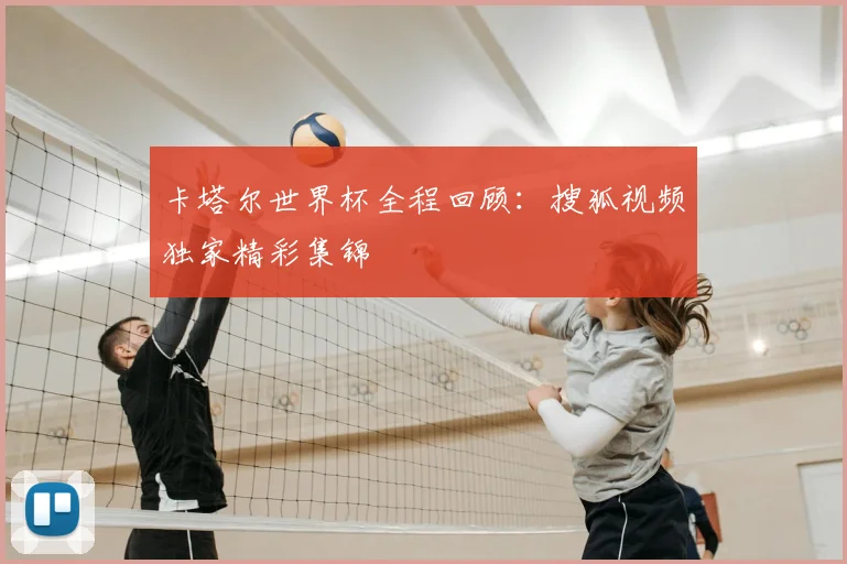 卡塔尔世界杯全程回顾：搜狐视频独家精彩集锦