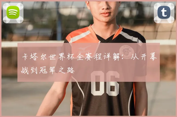 卡塔尔世界杯全赛程详解：从开幕战到冠军之路