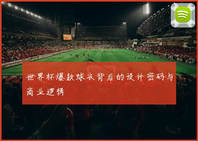 世界杯爆款球衣背后的设计密码与商业逻辑