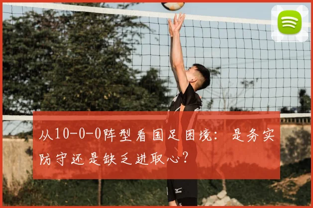 从10-0-0阵型看国足困境：是务实防守还是缺乏进取心？