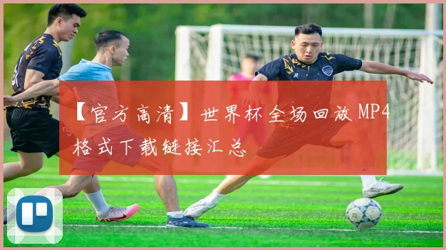 【官方高清】世界杯全场回放 MP4 格式下载链接汇总