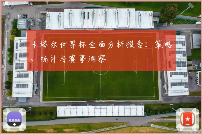 卡塔尔世界杯全面分析报告：策略、统计与赛事洞察