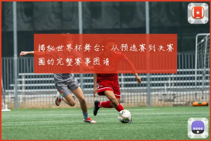 揭秘世界杯舞台：从预选赛到决赛圈的完整赛事图谱