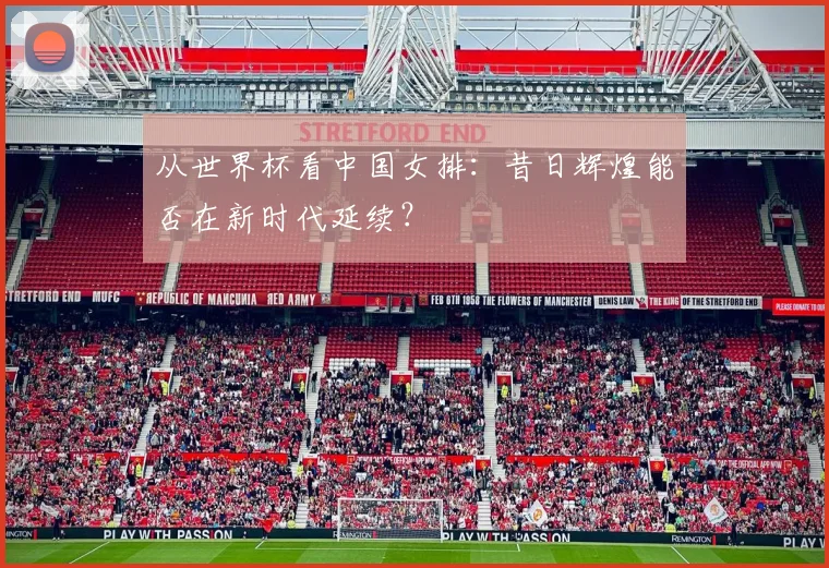 从世界杯看中国女排：昔日辉煌能否在新时代延续？