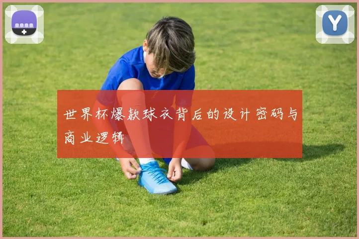 世界杯爆款球衣背后的设计密码与商业逻辑