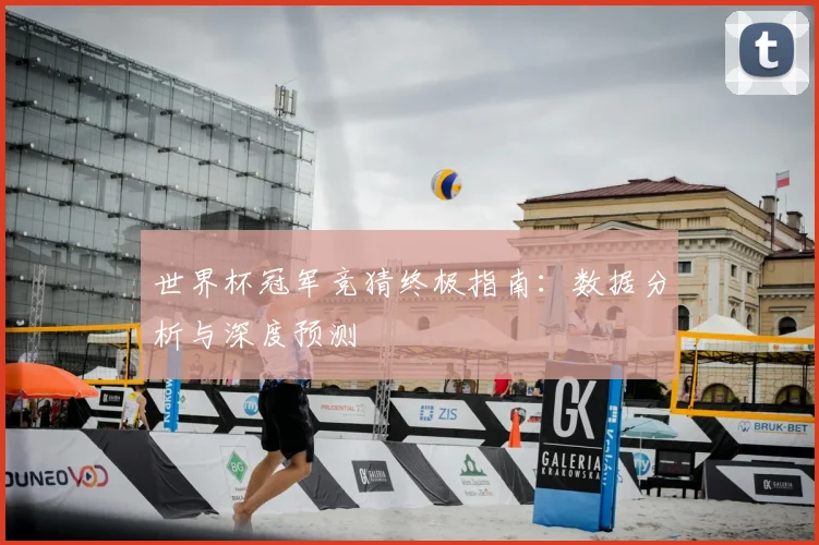 世界杯冠军竞猜终极指南：数据分析与深度预测