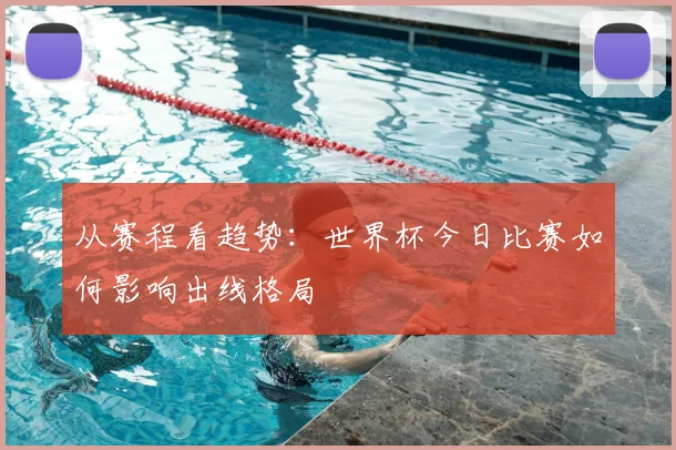 从赛程看趋势:世界杯今日比赛如何影响出线格局