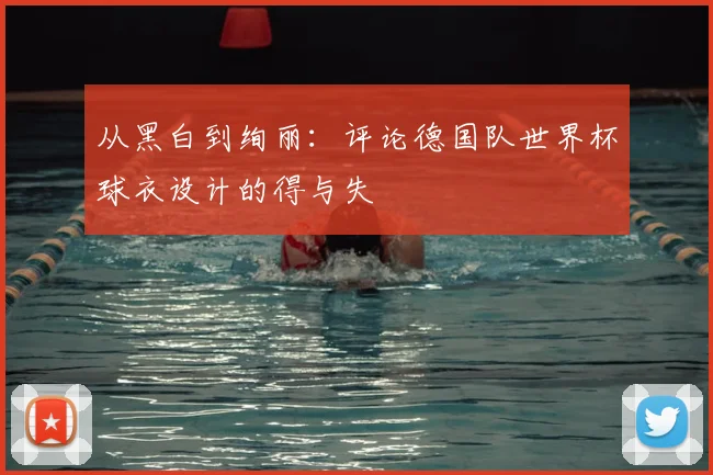 从黑白到绚丽：评论德国队世界杯球衣设计的得与失
