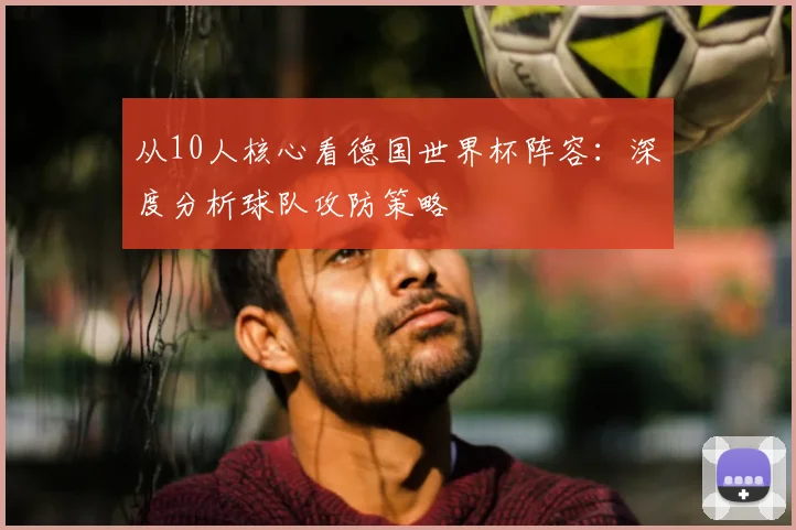 从10人核心看德国世界杯阵容：深度分析球队攻防策略