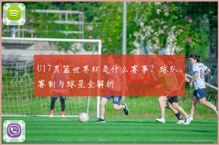 U17男篮世界杯是什么赛事？球队、赛制与球星全解析