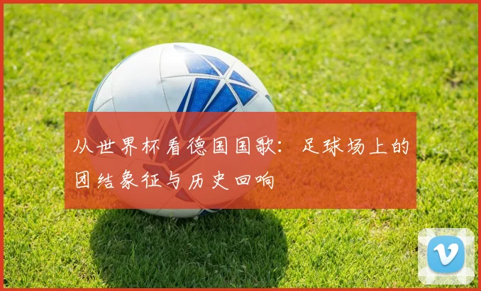 从世界杯看德国国歌：足球场上的团结象征与历史回响