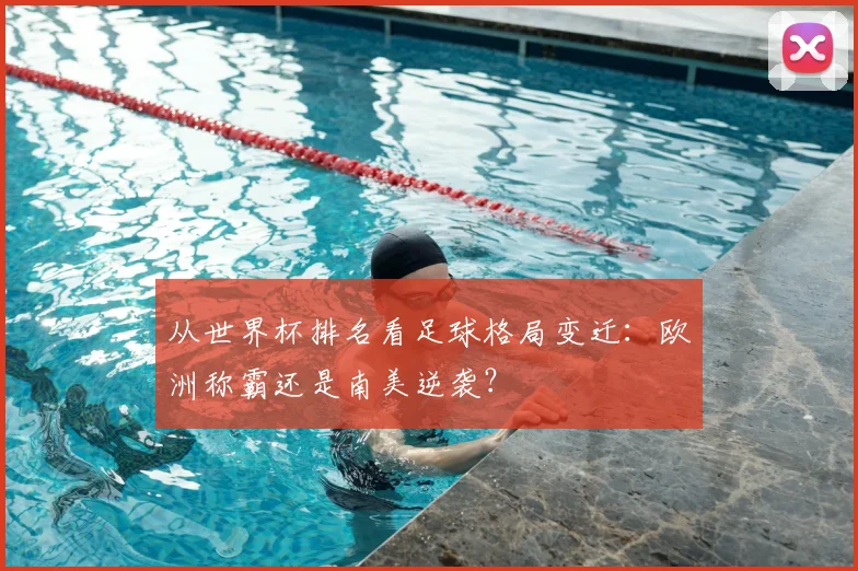 从世界杯排名看足球格局变迁：欧洲称霸还是南美逆袭？