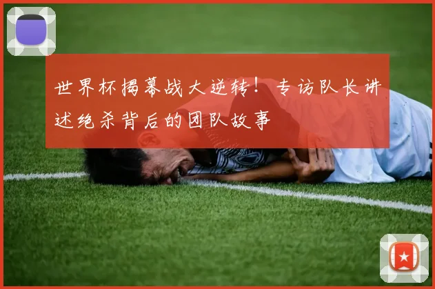 世界杯揭幕战大逆转！专访队长讲述绝杀背后的团队故事