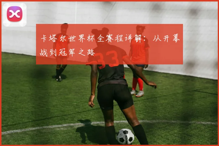 卡塔尔世界杯全赛程详解：从开幕战到冠军之路