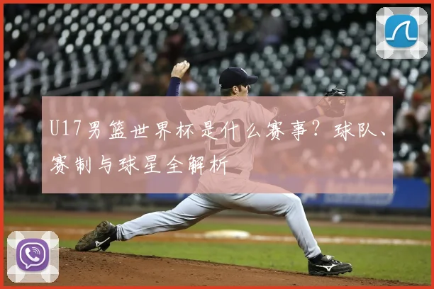 U17男篮世界杯是什么赛事？球队、赛制与球星全解析