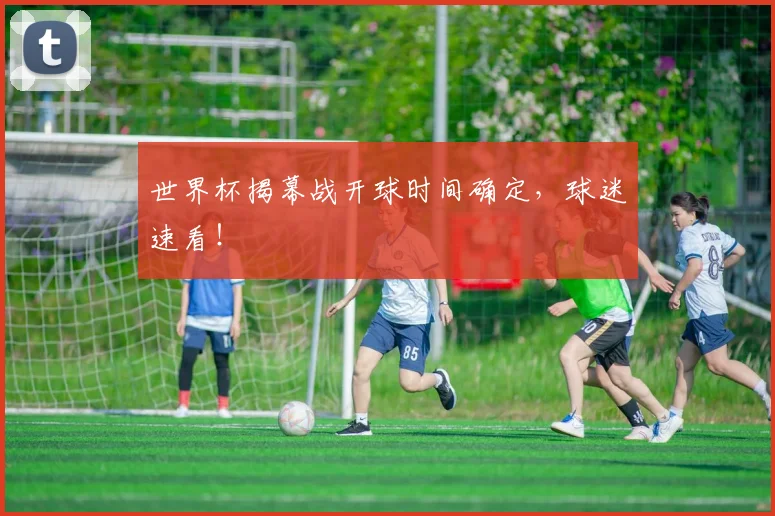 世界杯揭幕战开球时间确定，球迷速看！