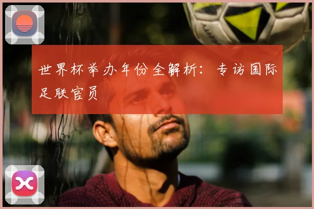 世界杯举办年份全解析:专访国际足联官员