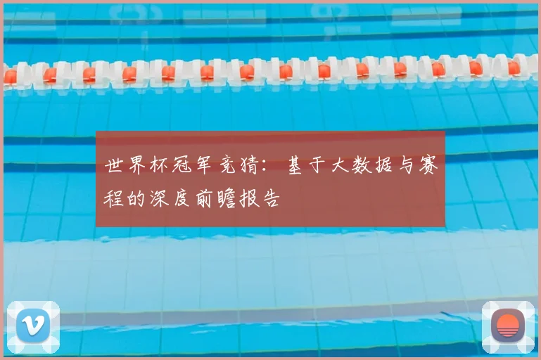 世界杯冠军竞猜：基于大数据与赛程的深度前瞻报告