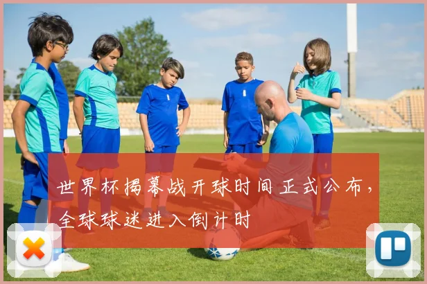 世界杯揭幕战开球时间正式公布，全球球迷进入倒计时