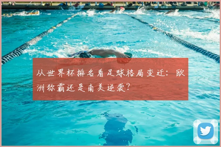 从世界杯排名看足球格局变迁：欧洲称霸还是南美逆袭？