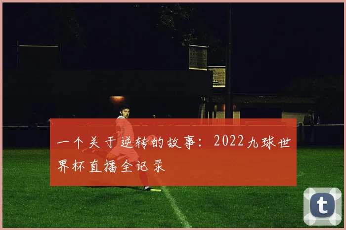 一个关于逆转的故事:2022九球世界杯直播全记录