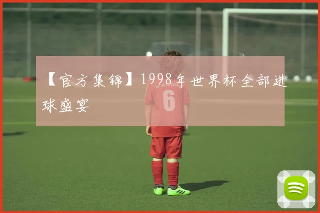 【官方集锦】1998年世界杯全部进球盛宴