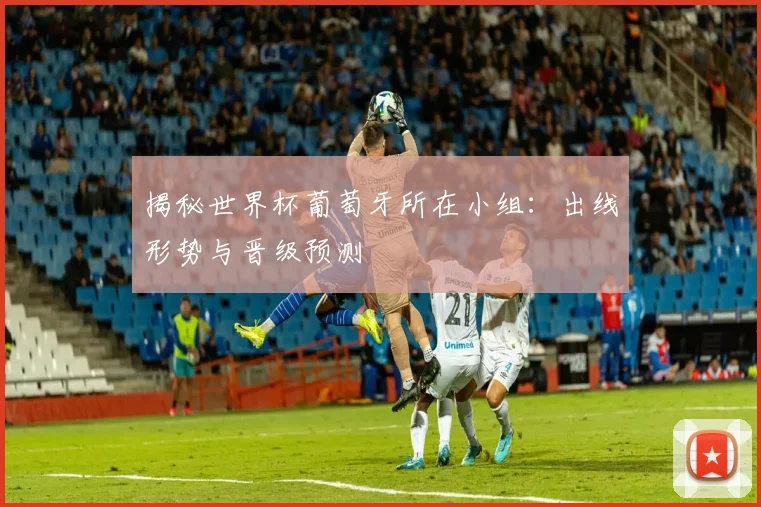 揭秘世界杯葡萄牙所在小组：出线形势与晋级预测
