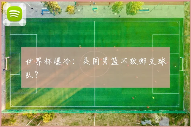 世界杯爆冷：美国男篮不敌哪支球队？